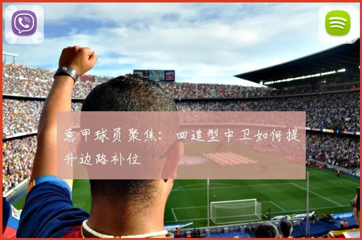 意甲球员聚焦：回追型中卫如何提升边路补位