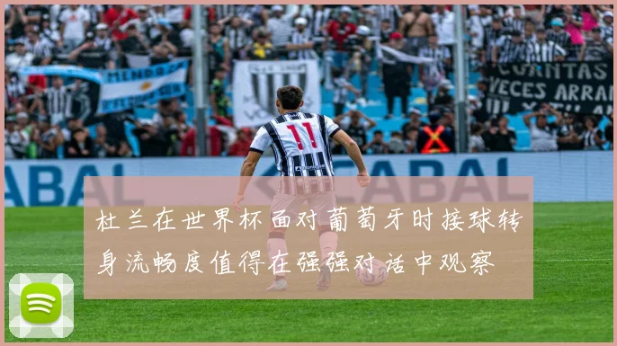 杜兰在世界杯面对葡萄牙时接球转身流畅度值得在强强对话中观察