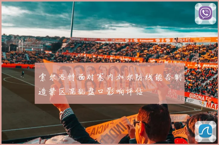 索尔洛特面对塞内加尔防线能否制造禁区混乱盘口影响评估