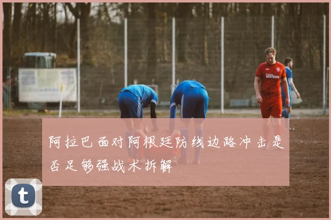 阿拉巴面对阿根廷防线边路冲击是否足够强战术拆解