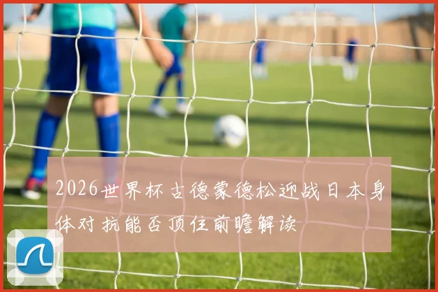 2026世界杯古德蒙德松迎战日本身体对抗能否顶住前瞻解读
