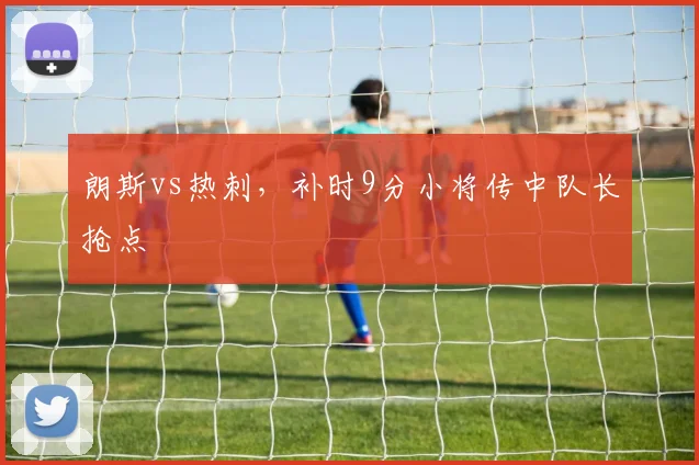 朗斯vs热刺,补时9分小将传中队长抢点