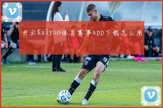 开云Kaiyun体育赛事app下载怎么用
