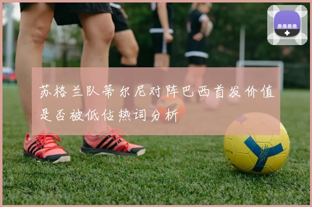 苏格兰队蒂尔尼对阵巴西首发价值是否被低估热词分析