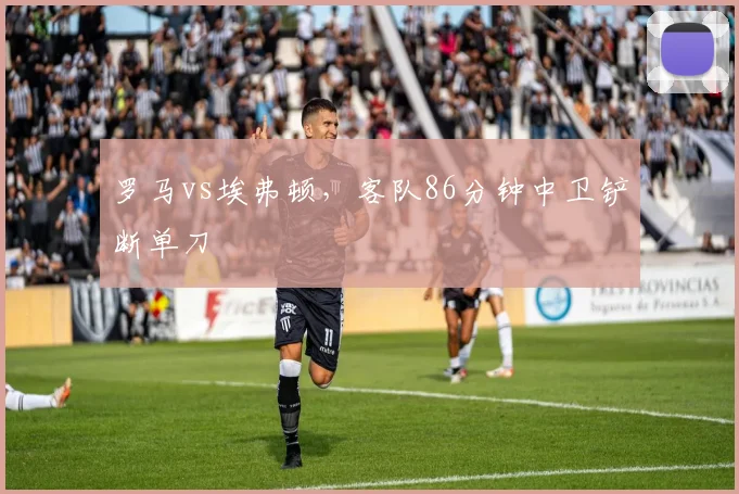罗马vs埃弗顿，客队86分钟中卫铲断单刀