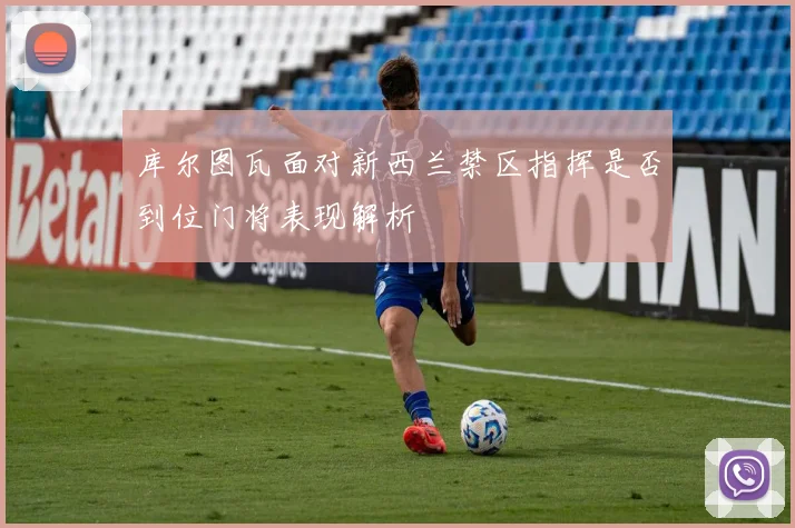 库尔图瓦面对新西兰禁区指挥是否到位门将表现解析