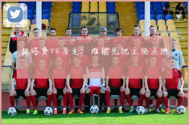 赫塔费vs马竞：谁能先把主场点燃