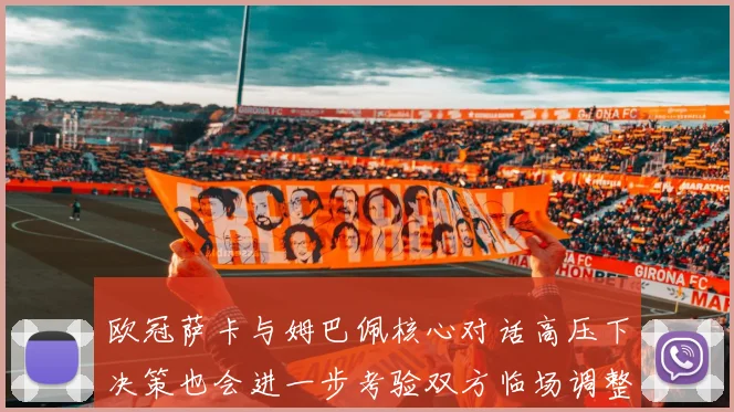 欧冠萨卡与姆巴佩核心对话高压下决策也会进一步考验双方临场调整
