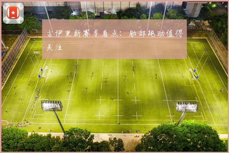 古伊里新赛季看点：肋部跑动值得关注