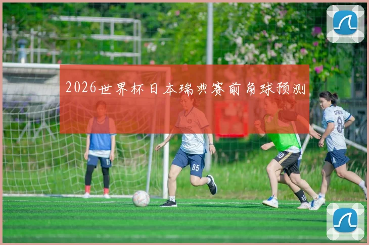 2026世界杯日本瑞典赛前角球预测