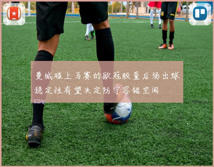 曼城碰上马赛的欧冠较量后场出球稳定性有望决定防守容错空间