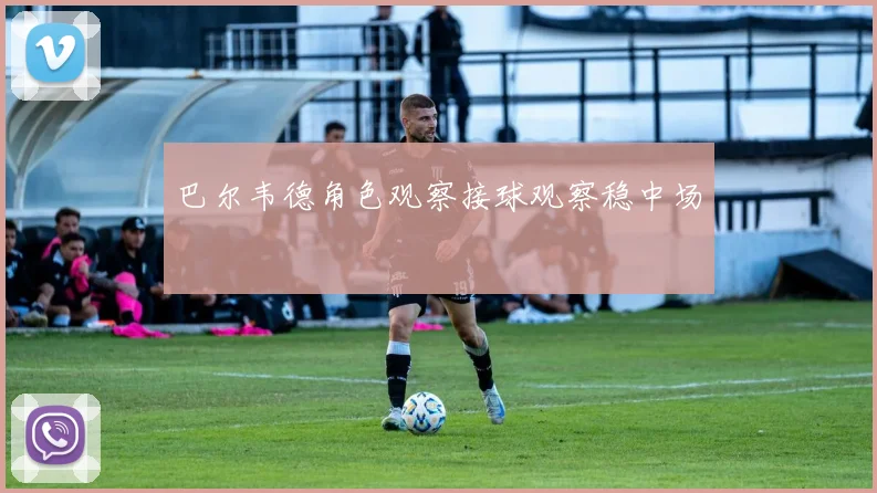 巴尔韦德角色观察接球观察稳中场