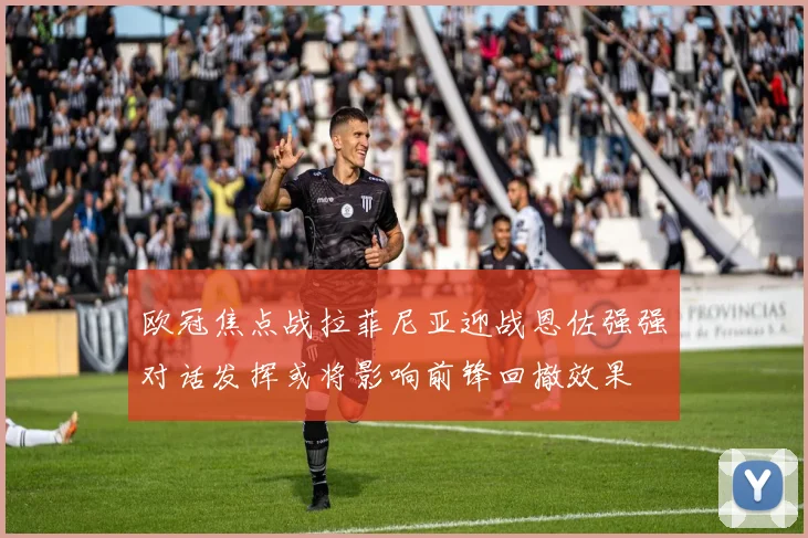 欧冠焦点战拉菲尼亚迎战恩佐强强对话发挥或将影响前锋回撤效果