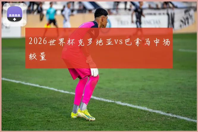 2026世界杯克罗地亚vs巴拿马中场较量