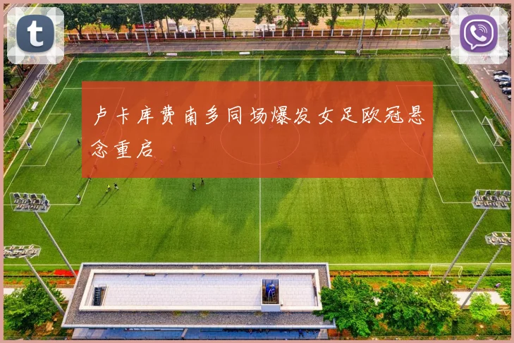 卢卡库费南多同场爆发女足欧冠悬念重启