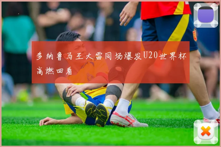 多纳鲁马王大雷同场爆发U20世界杯高燃回看