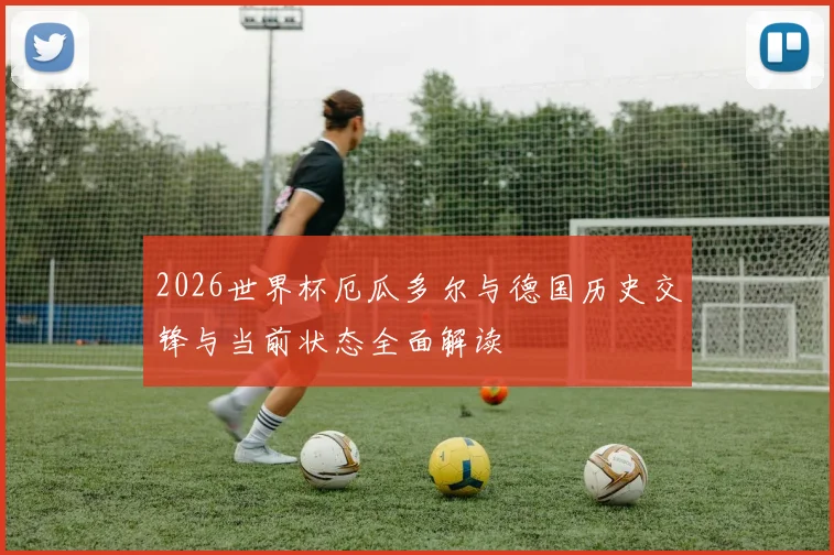 2026世界杯厄瓜多尔与德国历史交锋与当前状态全面解读
