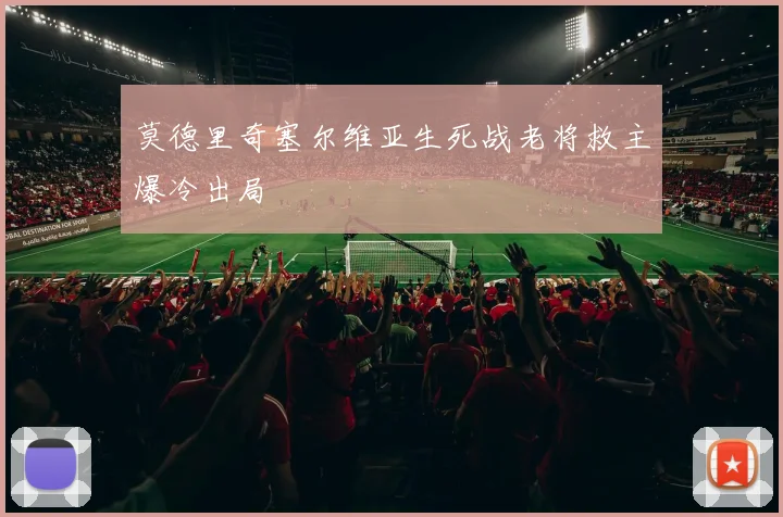 莫德里奇塞尔维亚生死战老将救主爆冷出局