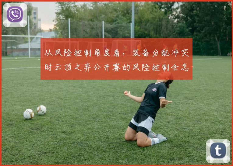 从风险控制角度看，装备分配冲突时云顶之弈公开赛的风险控制会怎样变化