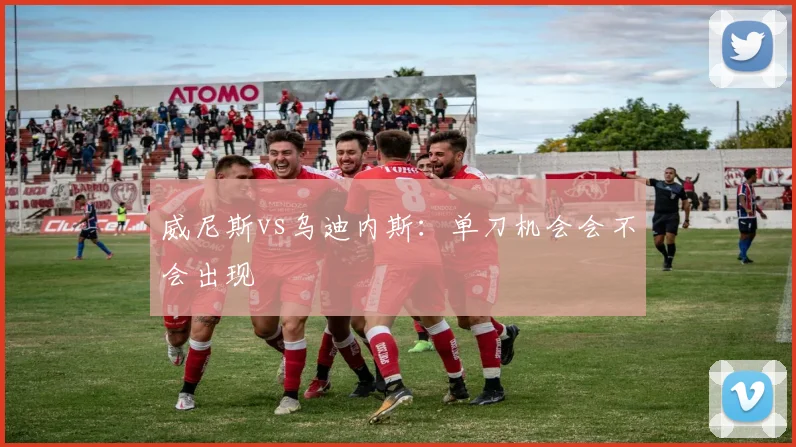 威尼斯vs乌迪内斯：单刀机会会不会出现