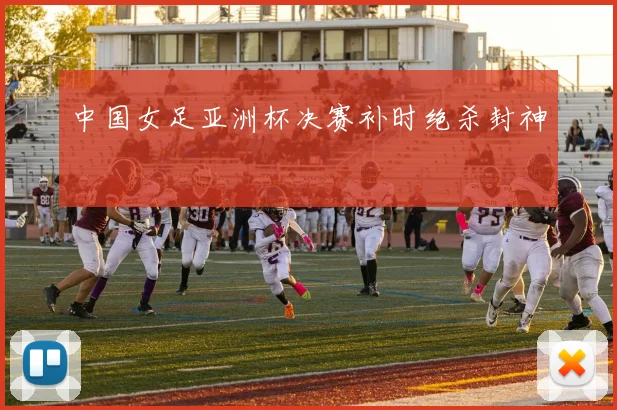 中国女足亚洲杯决赛补时绝杀封神