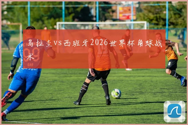 乌拉圭vs西班牙2026世界杯角球战术