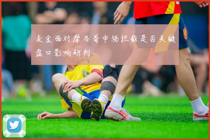 麦金面对摩洛哥中场拦截是否关键盘口影响研判